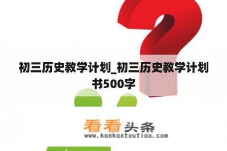 初三历史教学计划_初三历史教学计划书500字