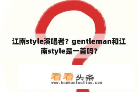 江南style演唱者？gentleman和江南style是一首吗？