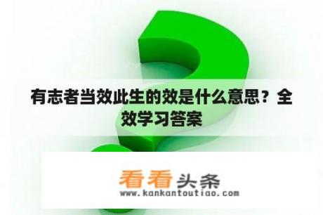 有志者当效此生的效是什么意思？全效学习答案