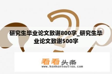 研究生毕业论文致谢800字_研究生毕业论文致谢500字