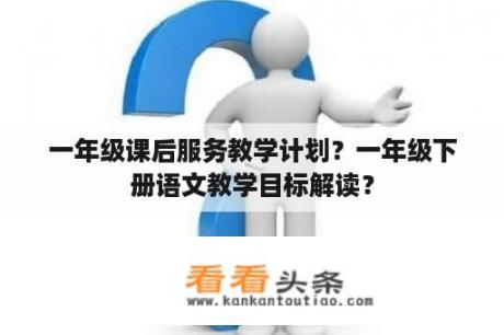 一年级课后服务教学计划？一年级下册语文教学目标解读？