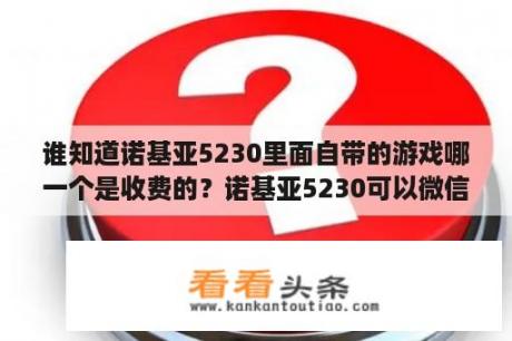 谁知道诺基亚5230里面自带的游戏哪一个是收费的？诺基亚5230可以微信吗？