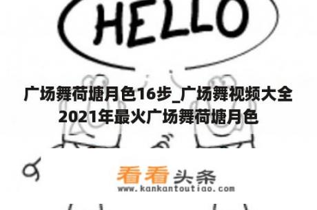 广场舞荷塘月色16步_广场舞视频大全2021年最火广场舞荷塘月色