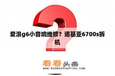 爱浪g6小音响维修？诺基亚6700s拆机