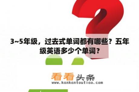 3~5年级，过去式单词都有哪些？五年级英语多少个单词？