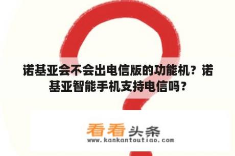 诺基亚会不会出电信版的功能机？诺基亚智能手机支持电信吗？