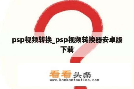 psp视频转换_psp视频转换器安卓版下载