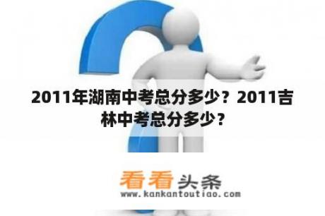 2011年湖南中考总分多少？2011吉林中考总分多少？