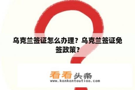 乌克兰签证怎么办理？乌克兰签证免签政策？