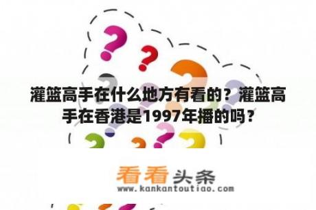 灌篮高手在什么地方有看的？灌篮高手在香港是1997年播的吗？