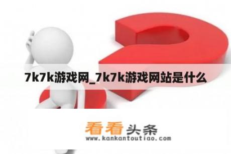 7k7k游戏网_7k7k游戏网站是什么