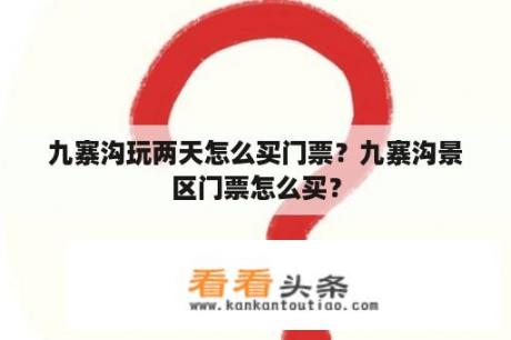 九寨沟玩两天怎么买门票？九寨沟景区门票怎么买？