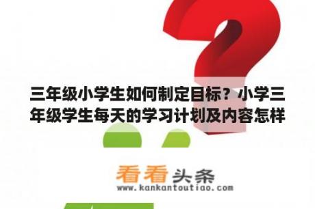 三年级小学生如何制定目标？小学三年级学生每天的学习计划及内容怎样安排？