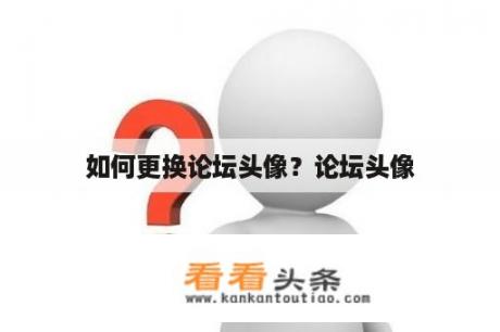 如何更换论坛头像？论坛头像