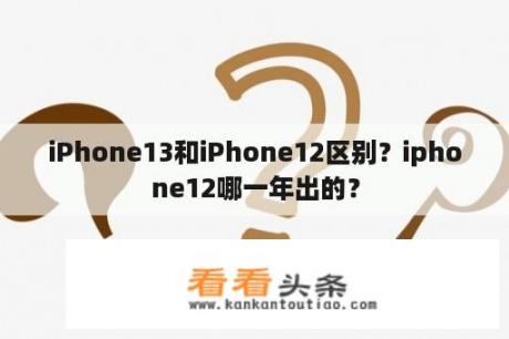 iPhone13和iPhone12区别？iphone12哪一年出的？