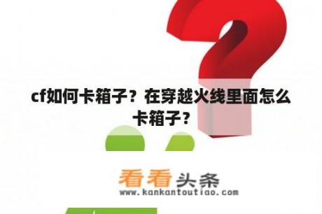 cf如何卡箱子？在穿越火线里面怎么卡箱子？