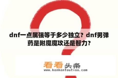 dnf一点属强等于多少独立？dnf男弹药是附魔魔攻还是智力？