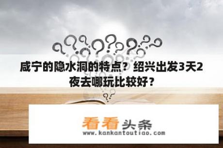 咸宁的隐水洞的特点？绍兴出发3天2夜去哪玩比较好？