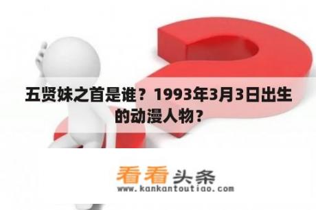 五贤妹之首是谁？1993年3月3日出生的动漫人物？