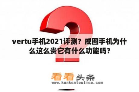 vertu手机2021评测？威图手机为什么这么贵它有什么功能吗？