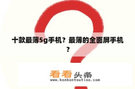 十款最薄5g手机？最薄的全面屏手机？