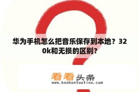 华为手机怎么把音乐保存到本地？320k和无损的区别？