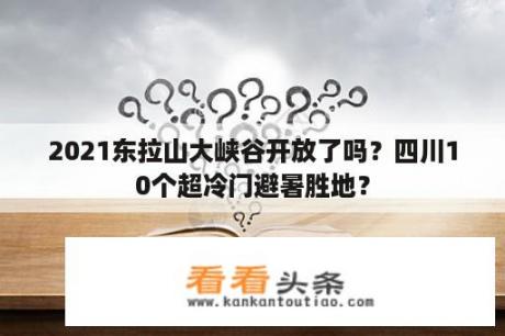 2021东拉山大峡谷开放了吗？四川10个超冷门避暑胜地？