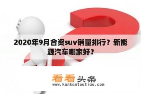 2020年9月合资suv销量排行？新能源汽车哪家好？