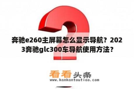 奔驰e260主屏幕怎么显示导航？2023奔驰glc300车导航使用方法？