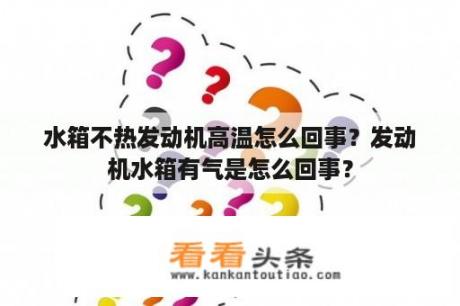 水箱不热发动机高温怎么回事？发动机水箱有气是怎么回事？