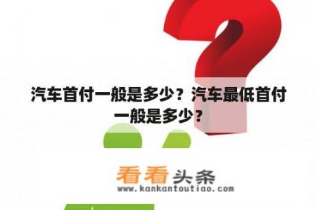 汽车首付一般是多少？汽车最低首付一般是多少？