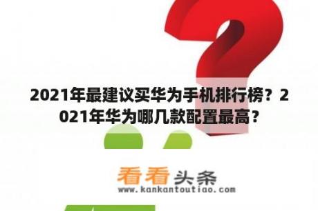 2021年最建议买华为手机排行榜？2021年华为哪几款配置最高？