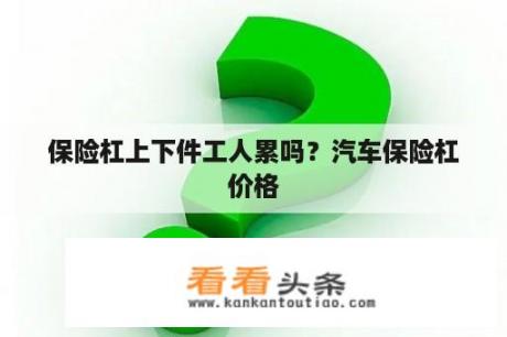 保险杠上下件工人累吗？汽车保险杠价格