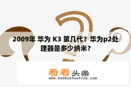 2009年 华为 K3 第几代？华为p2处理器是多少纳米？