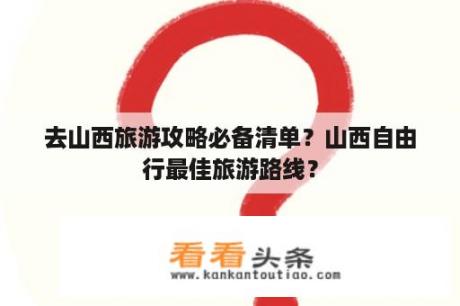 去山西旅游攻略必备清单？山西自由行最佳旅游路线？