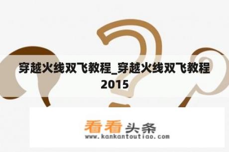 穿越火线双飞教程_穿越火线双飞教程2015