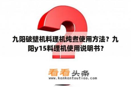 九阳破壁机料理机炖煮使用方法？九阳y15料理机使用说明书？