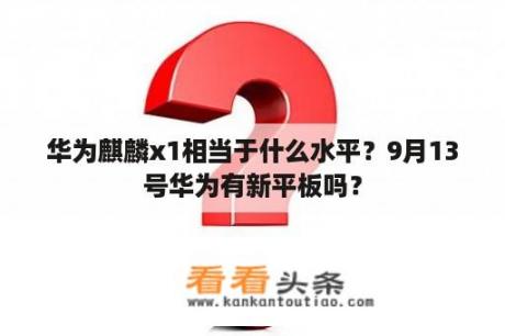 华为麒麟x1相当于什么水平？9月13号华为有新平板吗？