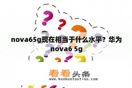 nova65g现在相当于什么水平？华为nova6 5g