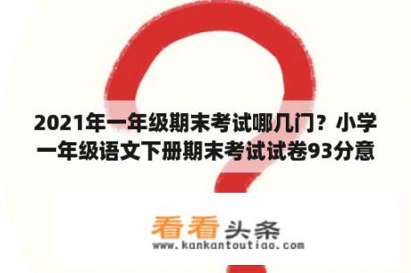 2021年一年级期末考试哪几门？小学一年级语文下册期末考试试卷93分意见怎么写？
