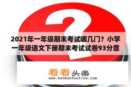 2021年一年级期末考试哪几门？小学一年级语文下册期末考试试卷93分意见怎么写？