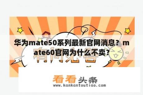 华为mate50系列最新官网消息？mate60官网为什么不卖？