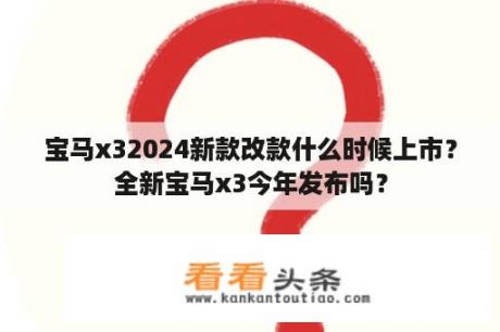 宝马x32024新款改款什么时候上市？全新宝马x3今年发布吗？