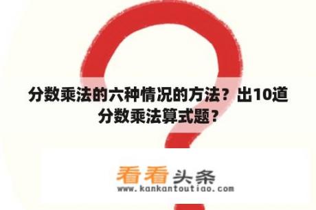 分数乘法的六种情况的方法？出10道分数乘法算式题？