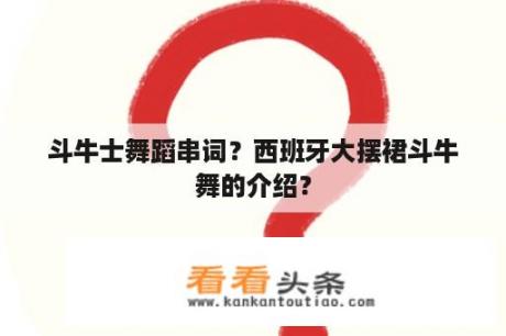 斗牛士舞蹈串词？西班牙大摆裙斗牛舞的介绍？