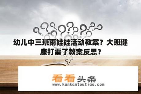 幼儿中三班雨娃娃活动教案？大班健康打雷了教案反思？