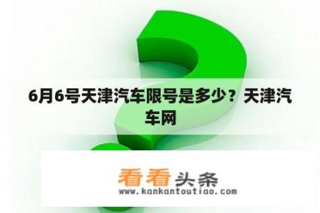 6月6号天津汽车限号是多少？天津汽车网