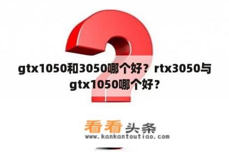 gtx1050和3050哪个好？rtx3050与gtx1050哪个好？