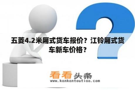 五菱4.2米厢式货车报价？江铃厢式货车新车价格？