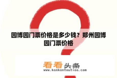 园博园门票价格是多少钱？郑州园博园门票价格